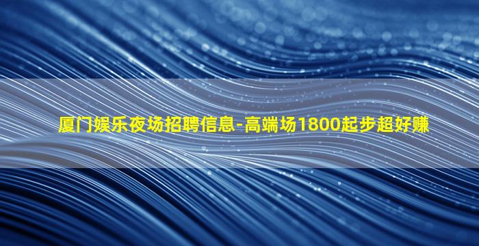 厦门娱乐夜场招聘信息-高端场1800起步超好赚