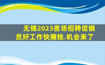 无锡2023夜场招聘促销员好工作快赚钱.机会来了